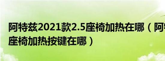 阿特兹2021款2.5座椅加热在哪（阿特兹后排座椅加热按键在哪）