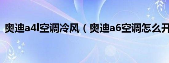 奥迪a4l空调冷风（奥迪a6空调怎么开冷风）