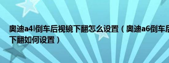 奥迪a4l倒车后视镜下翻怎么设置（奥迪a6倒车后视镜自动下翻如何设置）