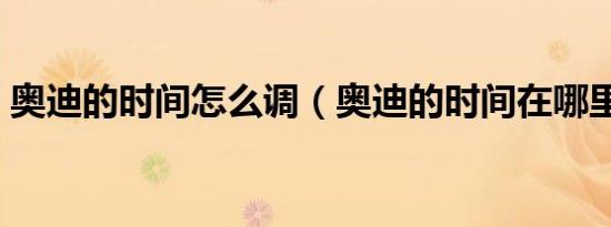 奥迪的时间怎么调（奥迪的时间在哪里调啊）