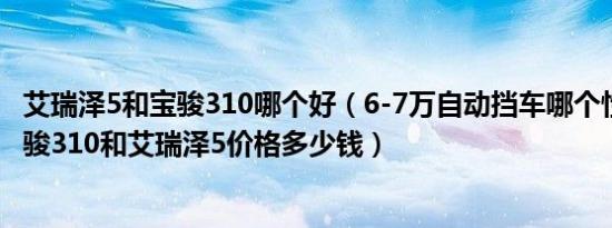 艾瑞泽5和宝骏310哪个好（6-7万自动挡车哪个性价比高 宝骏310和艾瑞泽5价格多少钱）