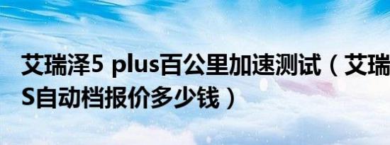 艾瑞泽5 plus百公里加速测试（艾瑞泽5 PLUS自动档报价多少钱）