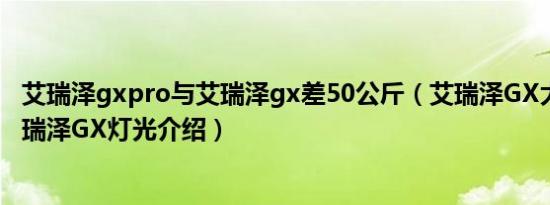 艾瑞泽gxpro与艾瑞泽gx差50公斤（艾瑞泽GX大灯配置 艾瑞泽GX灯光介绍）