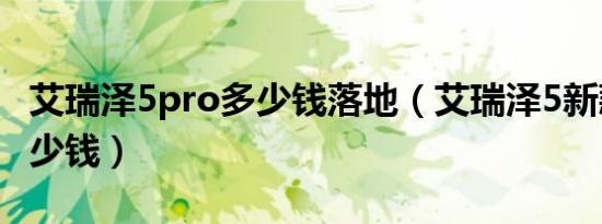 艾瑞泽5pro多少钱落地（艾瑞泽5新款落地多少钱）