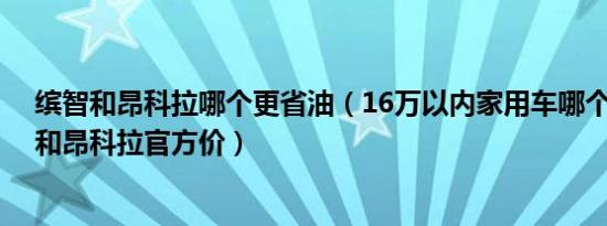 缤智和昂科拉哪个更省油（16万以内家用车哪个省油 缤智和昂科拉官方价）