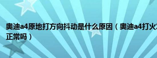 奥迪a4原地打方向抖动是什么原因（奥迪a4打火发动机抖动正常吗）