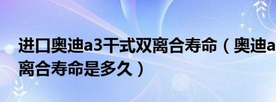 进口奥迪a3干式双离合寿命（奥迪a3干式双离合寿命是多久）