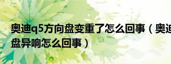 奥迪q5方向盘变重了怎么回事（奥迪q5方向盘异响怎么回事）