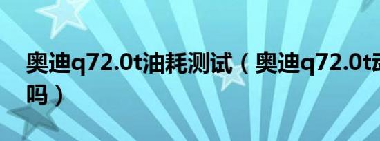 奥迪q72.0t油耗测试（奥迪q72.0t动力够用吗）