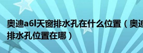 奥迪a6l天窗排水孔在什么位置（奥迪a6l车门排水孔位置在哪）