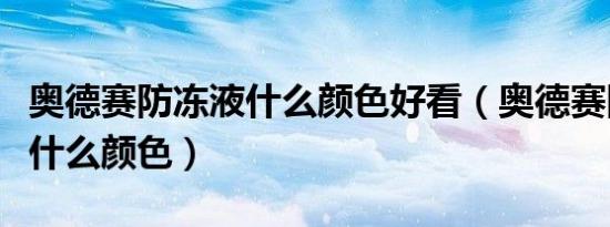 奥德赛防冻液什么颜色好看（奥德赛防冻液是什么颜色）