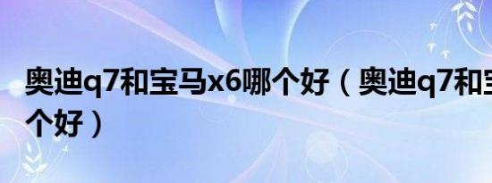 奥迪q7和宝马x6哪个好（奥迪q7和宝马x6哪个好）