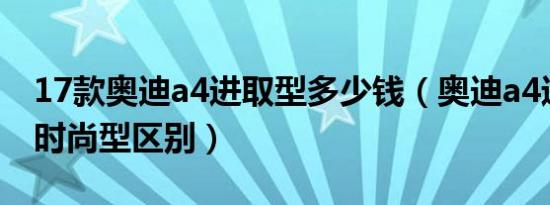 17款奥迪a4进取型多少钱（奥迪a4进取型和时尚型区别）