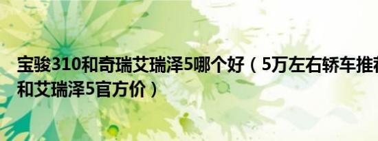 宝骏310和奇瑞艾瑞泽5哪个好（5万左右轿车推荐 宝骏310和艾瑞泽5官方价）