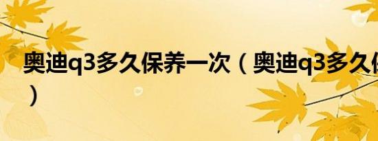 奥迪q3多久保养一次（奥迪q3多久保养一次）