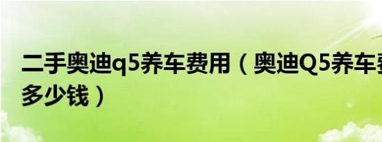 二手奥迪q5养车费用（奥迪Q5养车费用一年多少钱）