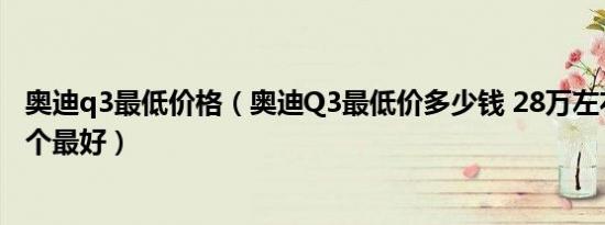 奥迪q3最低价格（奥迪Q3最低价多少钱 28万左右代步车哪个最好）