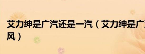 艾力绅是广汽还是一汽（艾力绅是广汽还是东风）