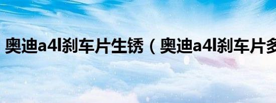 奥迪a4l刹车片生锈（奥迪a4l刹车片多久换）