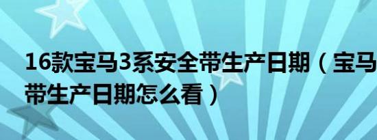 16款宝马3系安全带生产日期（宝马3系安全带生产日期怎么看）