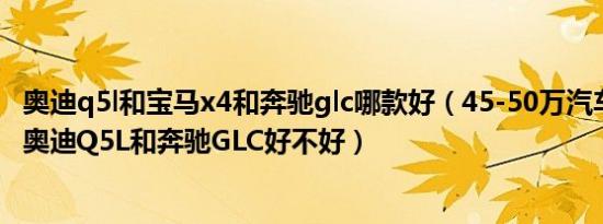 奥迪q5l和宝马x4和奔驰glc哪款好（45-50万汽车哪个最好 奥迪Q5L和奔驰GLC好不好）