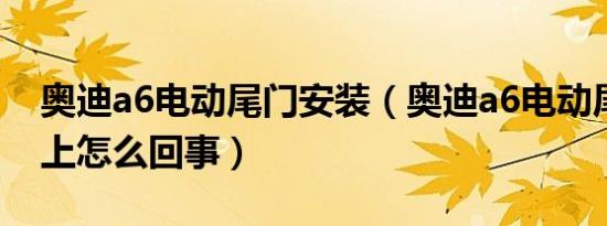 奥迪a6电动尾门安装（奥迪a6电动尾门关不上怎么回事）
