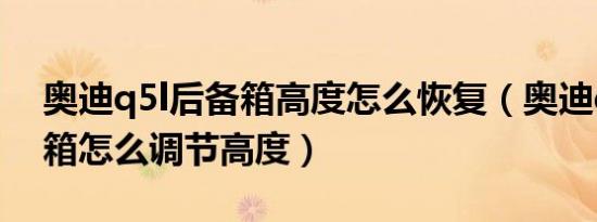 奥迪q5l后备箱高度怎么恢复（奥迪q5l后备箱怎么调节高度）