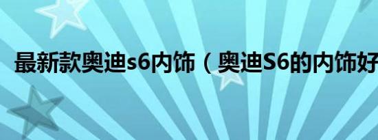 最新款奥迪s6内饰（奥迪S6的内饰好不好）