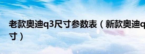 老款奥迪q3尺寸参数表（新款奥迪q3车身尺寸）