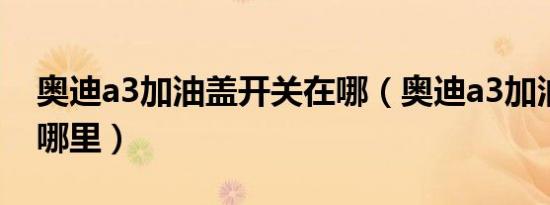 奥迪a3加油盖开关在哪（奥迪a3加油开关在哪里）