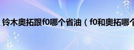 铃木奥拓跟f0哪个省油（f0和奥拓哪个省油）
