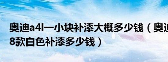 奥迪a4l一小块补漆大概多少钱（奥迪a4l2018款白色补漆多少钱）
