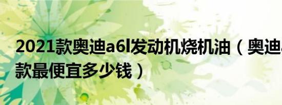 2021款奥迪a6l发动机烧机油（奥迪a6l2018款最便宜多少钱）