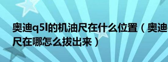 奥迪q5l的机油尺在什么位置（奥迪q5l机油尺在哪怎么拔出来）