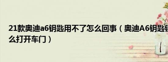 21款奥迪a6钥匙用不了怎么回事（奥迪A6钥匙锁车里了怎么打开车门）