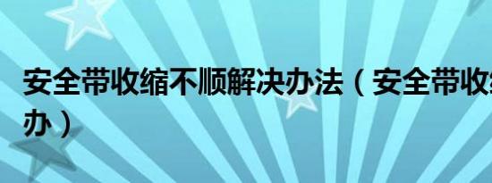 安全带收缩不顺解决办法（安全带收缩慢怎么办）