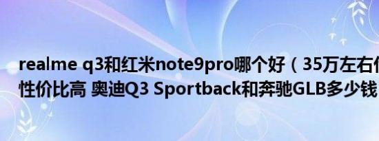 realme q3和红米note9pro哪个好（35万左右代步车哪个性价比高 奥迪Q3 Sportback和奔驰GLB多少钱）