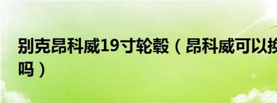 别克昂科威19寸轮毂（昂科威可以换19轮毂吗）