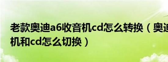 老款奥迪a6收音机cd怎么转换（奥迪a6收音机和cd怎么切换）