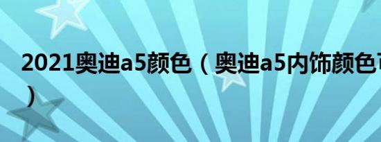 2021奥迪a5颜色（奥迪a5内饰颜色可以换吗）