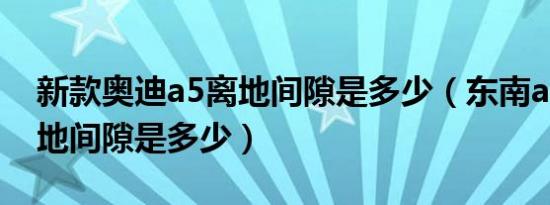 新款奥迪a5离地间隙是多少（东南a5翼舞离地间隙是多少）