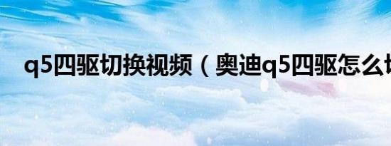 q5四驱切换视频（奥迪q5四驱怎么切换）