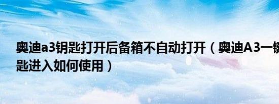 奥迪a3钥匙打开后备箱不自动打开（奥迪A3一键启动无钥匙进入如何使用）