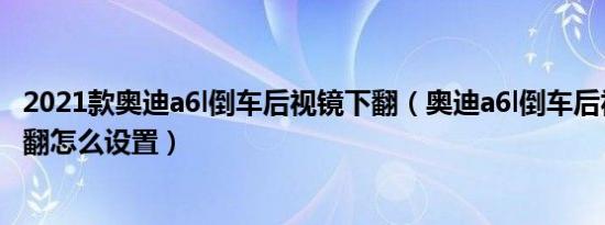2021款奥迪a6l倒车后视镜下翻（奥迪a6l倒车后视镜自动下翻怎么设置）