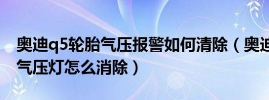 奥迪q5轮胎气压报警如何清除（奥迪q5轮胎气压灯怎么消除）