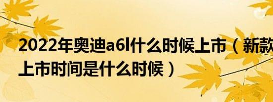 2022年奥迪a6l什么时候上市（新款奥迪a6l上市时间是什么时候）