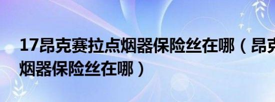 17昂克赛拉点烟器保险丝在哪（昂克赛拉点烟器保险丝在哪）