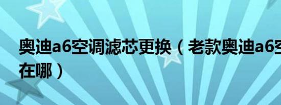 奥迪a6空调滤芯更换（老款奥迪a6空调滤芯在哪）