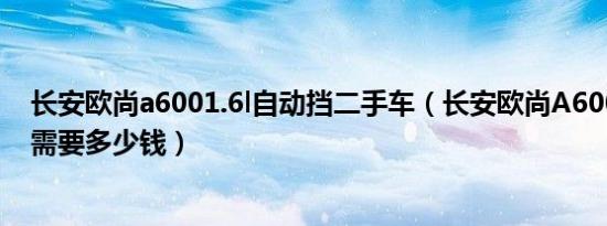 长安欧尚a6001.6l自动挡二手车（长安欧尚A6001.5L落地需要多少钱）