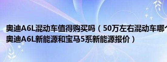 奥迪A6L混动车值得购买吗（50万左右混动车哪个性价比高 奥迪A6L新能源和宝马5系新能源报价）
